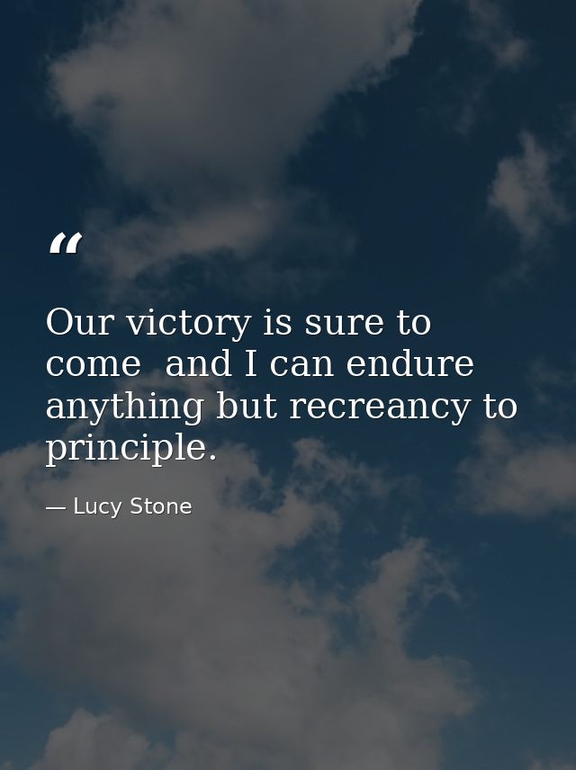 Our victory is sure to come  and I can endure anything but recreancy to principle. — Lucy Stone
