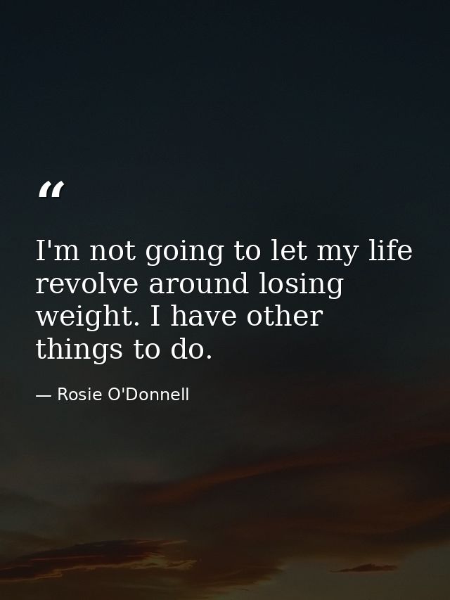 I'm not going to let my life revolve around losing weight. I have other things to do. — Rosie O'Donnell