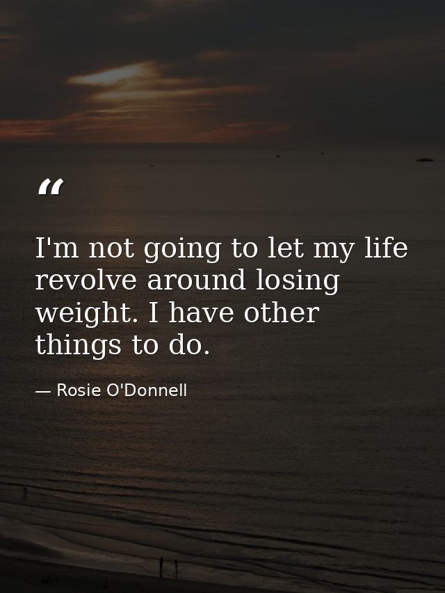 I'm not going to let my life revolve around losing weight. I have other things to do. — Rosie O'Donnell