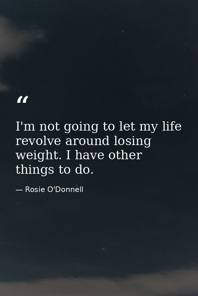 I'm not going to let my life revolve around losing weight. I have other things to do. — Rosie O'Donnell