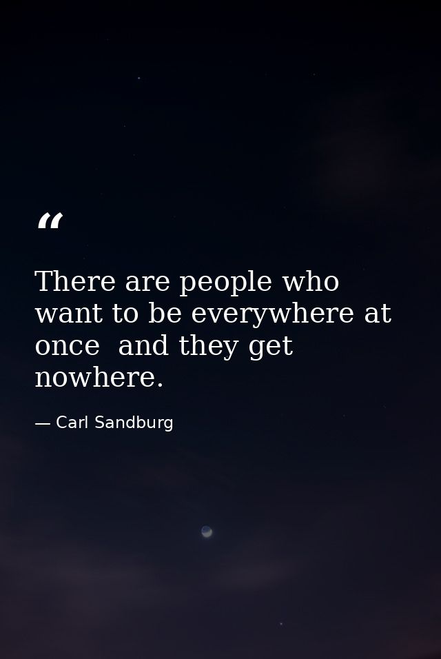 There are people who want to be everywhere at once  and they get nowhere. — Carl Sandburg