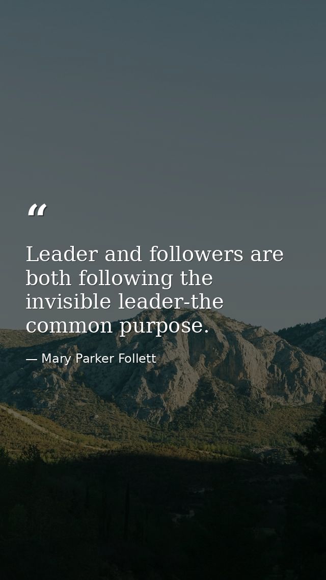 Leader and followers are both following the invisible leader-the common purpose. — Mary Parker Follett