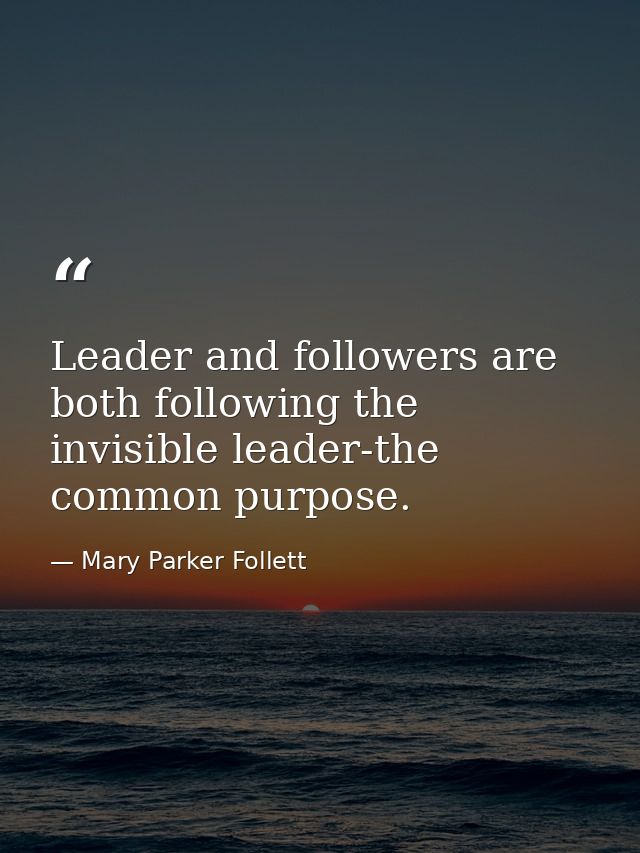 Leader and followers are both following the invisible leader-the common purpose. — Mary Parker Follett