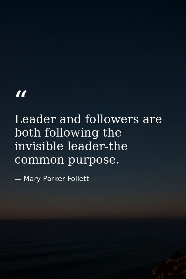 Leader and followers are both following the invisible leader-the common purpose. — Mary Parker Follett