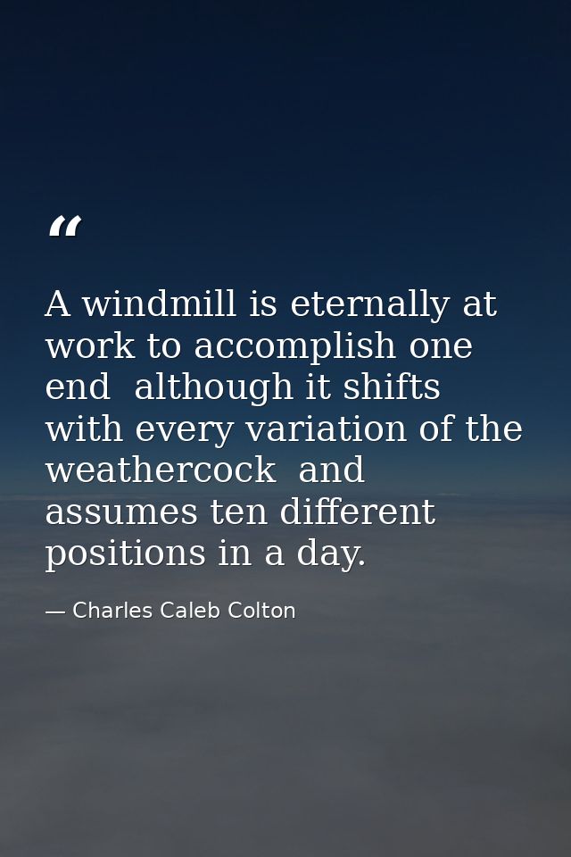 A windmill is eternally at work to accomplish one end  although it shifts with every variation of the weathercock  and a — Charles Caleb Colton