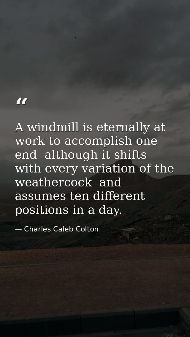 A windmill is eternally at work to accomplish one end  although it shifts with every variation of the weathercock  and a — Charles Caleb Colton