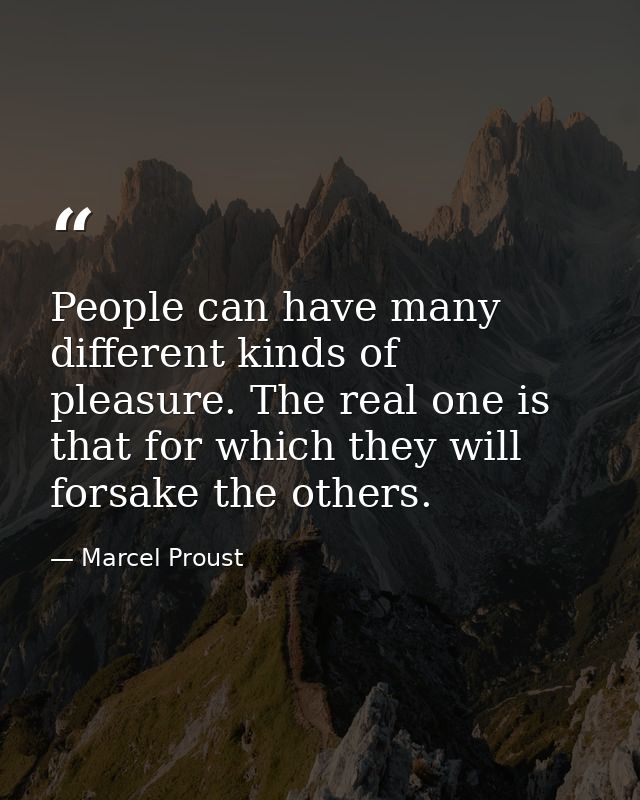 People can have many different kinds of pleasure. The real one is that for which they will forsake the others. — Marcel Proust
