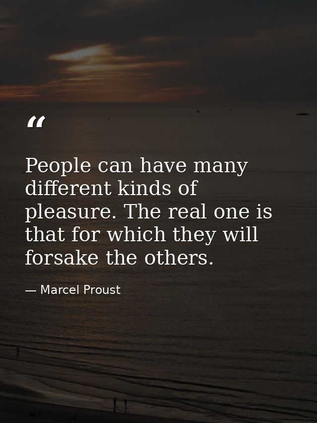 People can have many different kinds of pleasure. The real one is that for which they will forsake the others. — Marcel Proust