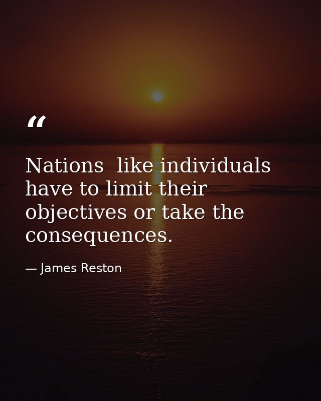 Nations  like individuals  have to limit their objectives or take the consequences. — James Reston