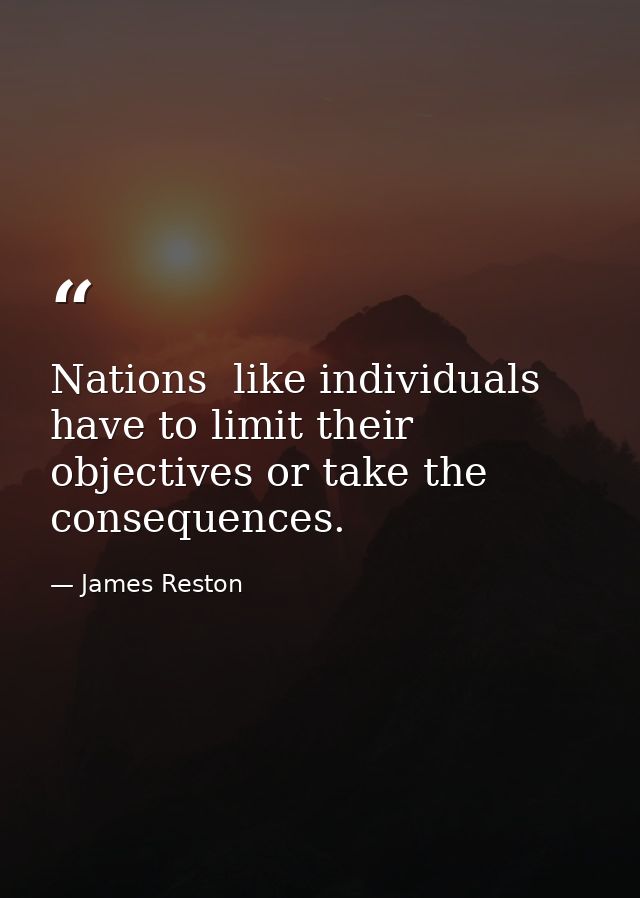 Nations  like individuals  have to limit their objectives or take the consequences. — James Reston