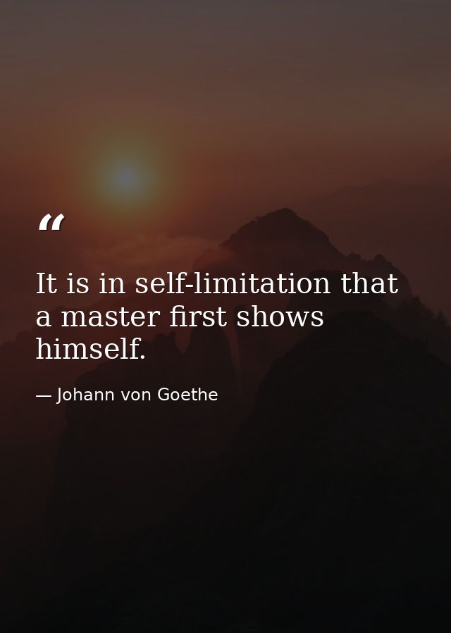 It is in self-limitation that a master first shows himself. — Johann von Goethe