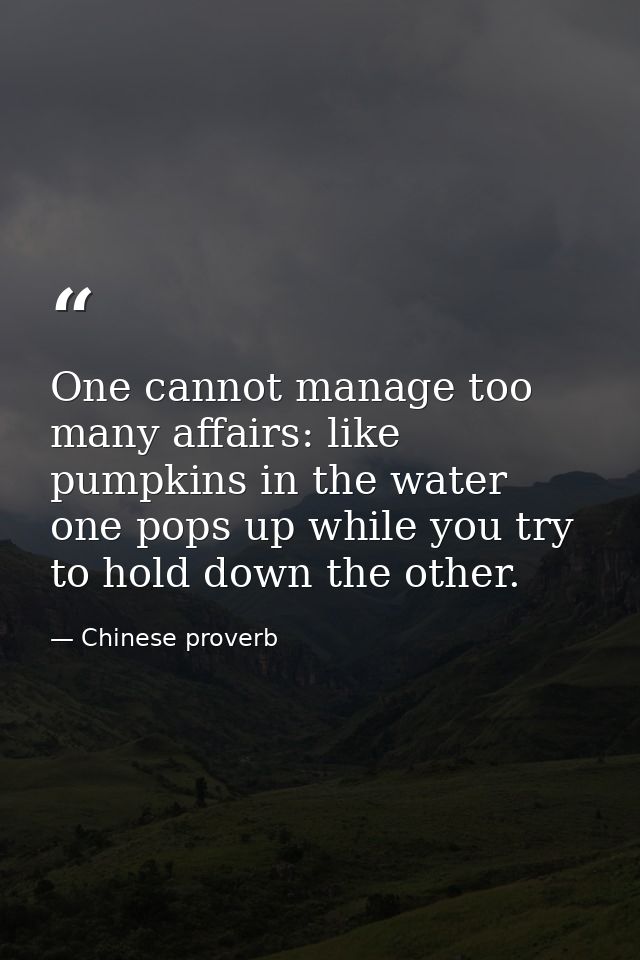 One cannot manage too many affairs: like pumpkins in the water  one pops up while you try to hold down the other. — Chinese proverb