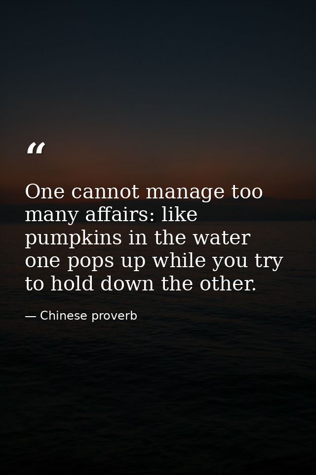 One cannot manage too many affairs: like pumpkins in the water  one pops up while you try to hold down the other. — Chinese proverb