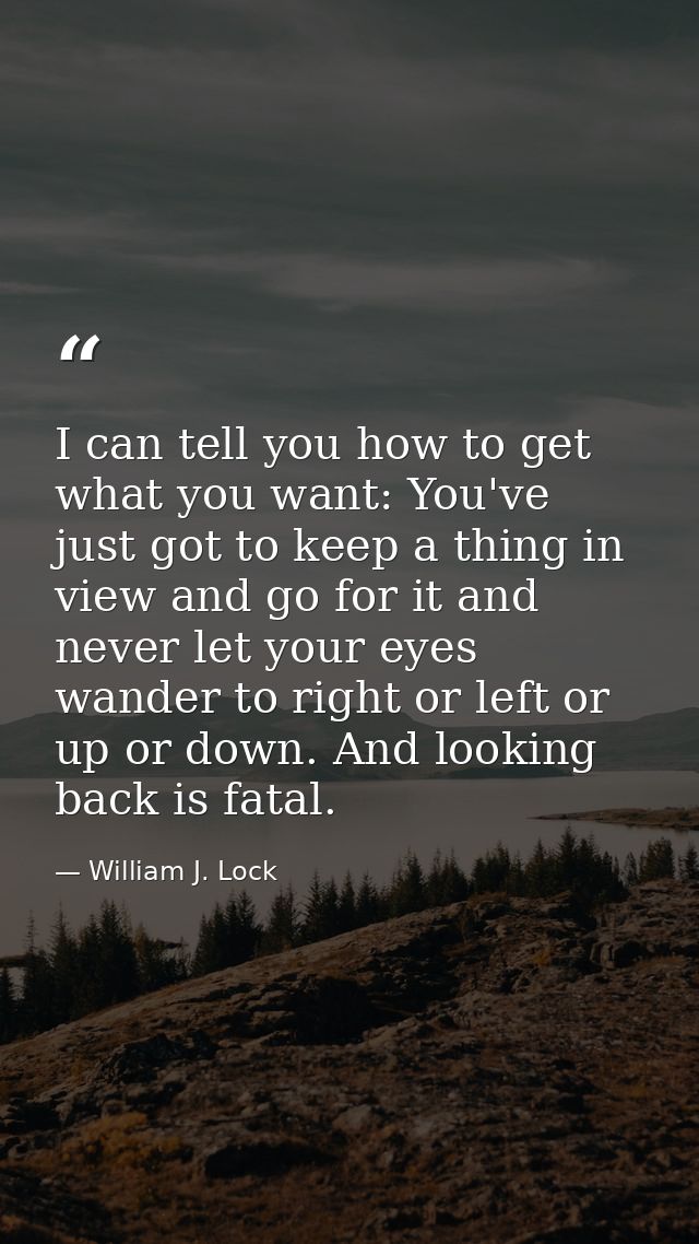 I can tell you how to get what you want: You've just got to keep a thing in view and go for it and never let your eyes w — William J. Lock