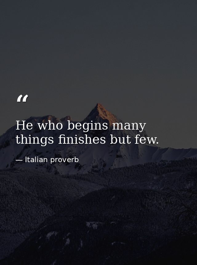 He who begins many things finishes but few. — Italian proverb