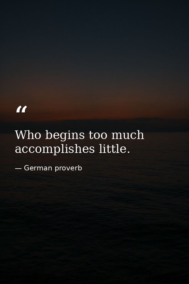 Who begins too much accomplishes little. — German proverb
