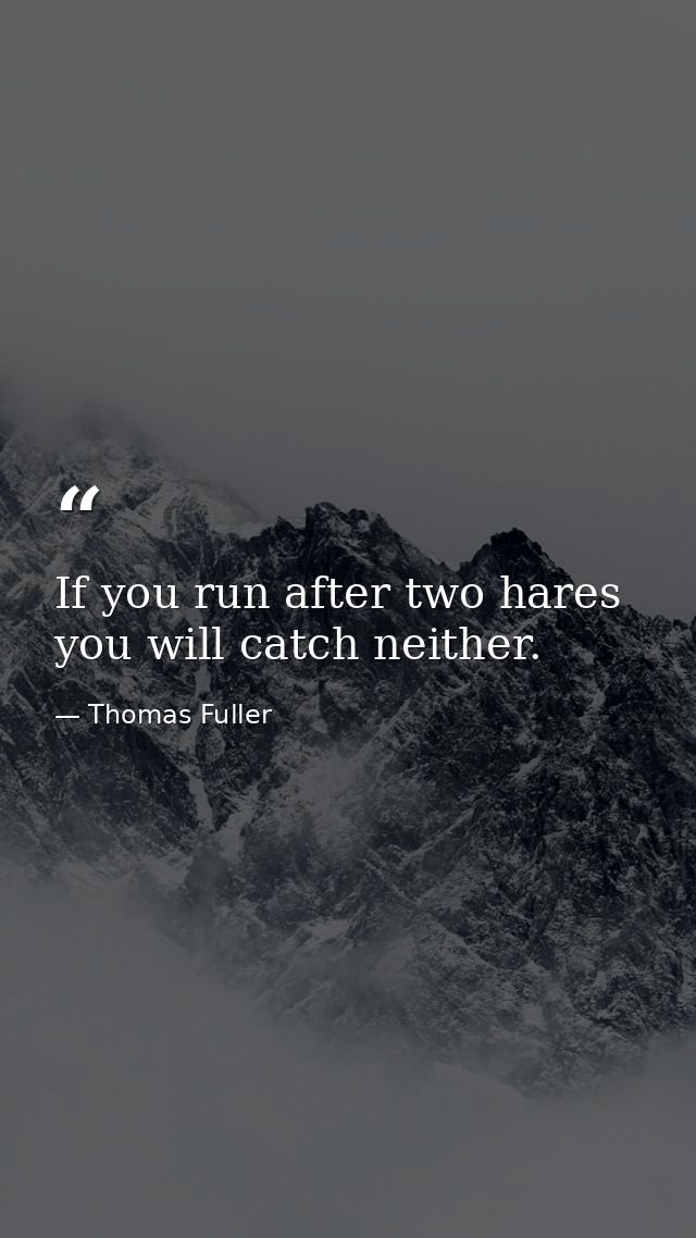If you run after two hares  you will catch neither. — Thomas Fuller