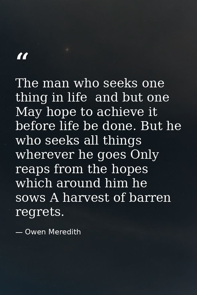 The man who seeks one thing in life  and but one May hope to achieve it before life be done. But he who seeks all things — Owen Meredith