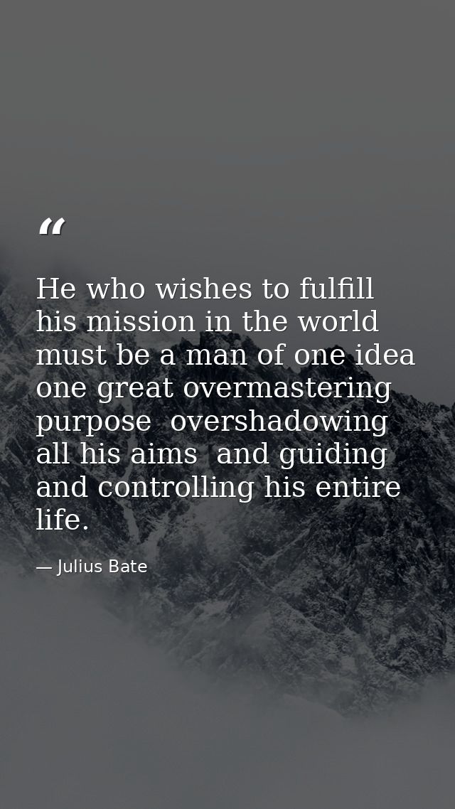 He who wishes to fulfill his mission in the world must be a man of one idea  one great overmastering purpose  overshadow — Julius Bate