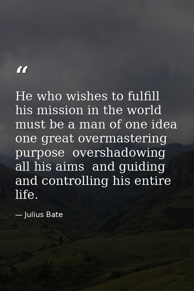 He who wishes to fulfill his mission in the world must be a man of one idea  one great overmastering purpose  overshadow — Julius Bate