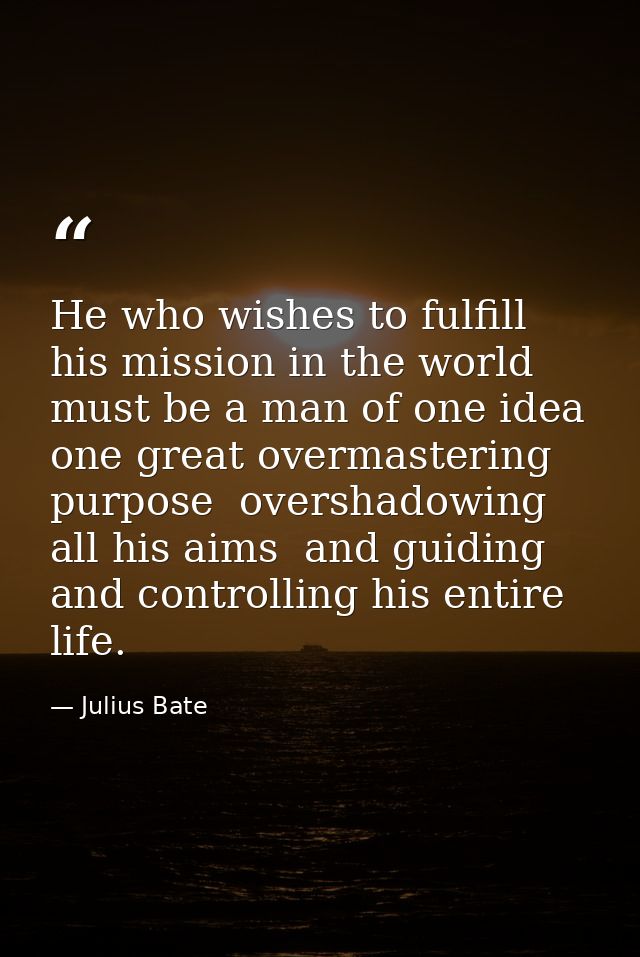 He who wishes to fulfill his mission in the world must be a man of one idea  one great overmastering purpose  overshadow — Julius Bate