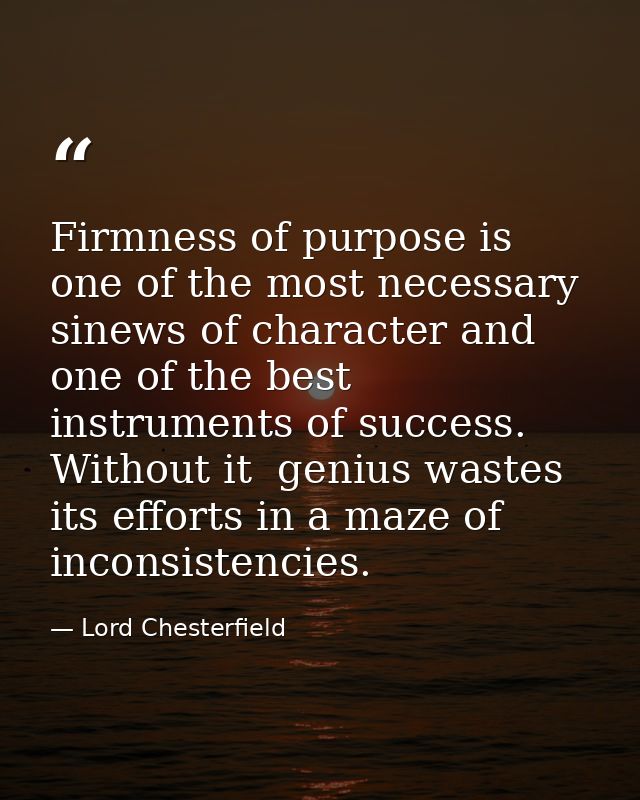 Firmness of purpose is one of the most necessary sinews of character and one of the best instruments of success. Without — Lord Chesterfield