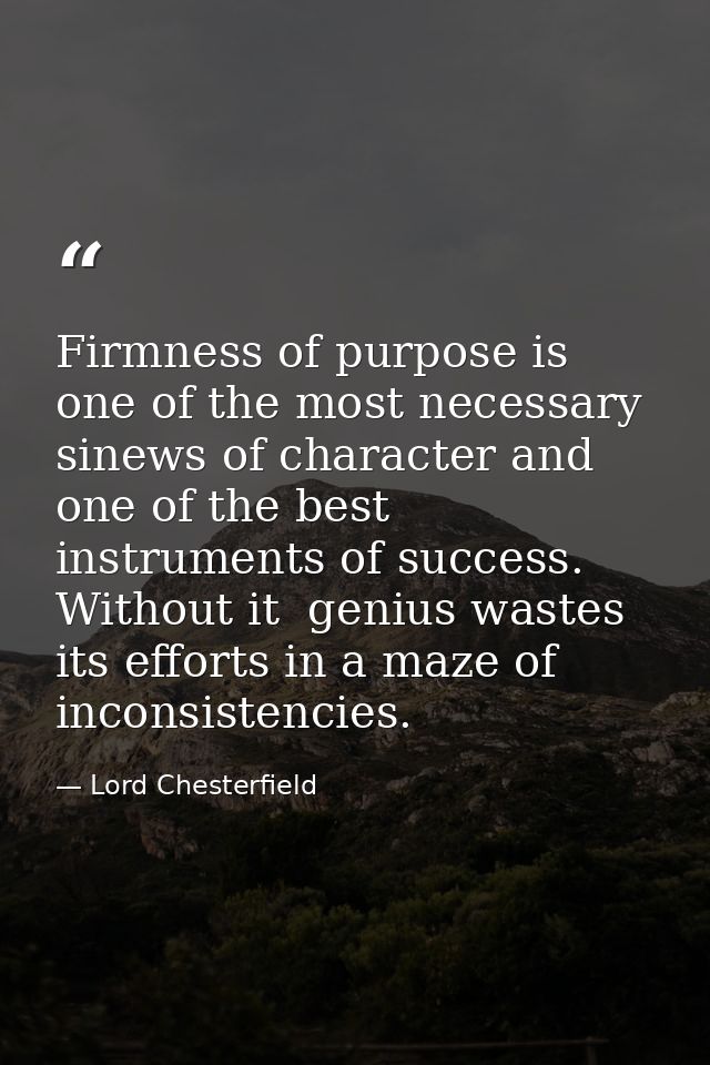 Firmness of purpose is one of the most necessary sinews of character and one of the best instruments of success. Without — Lord Chesterfield
