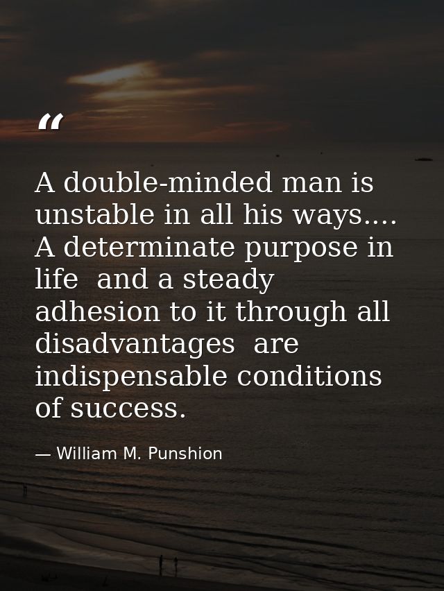 A double-minded man is unstable in all his ways.... A determinate purpose in life  and a steady adhesion to it through a — William M. Punshion
