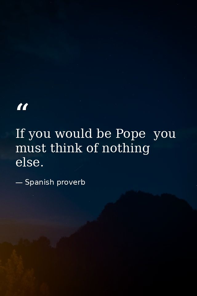 If you would be Pope  you must think of nothing else. — Spanish proverb