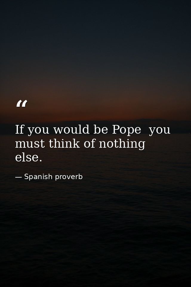 If you would be Pope  you must think of nothing else. — Spanish proverb