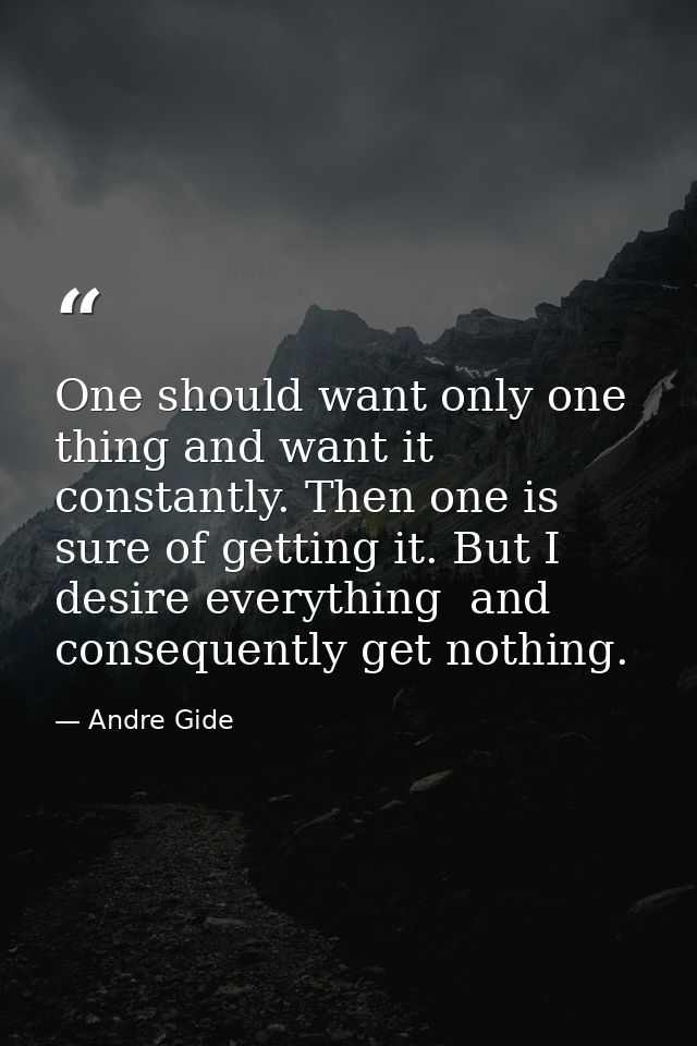 One should want only one thing and want it constantly. Then one is sure of getting it. But I desire everything  and cons — Andre Gide