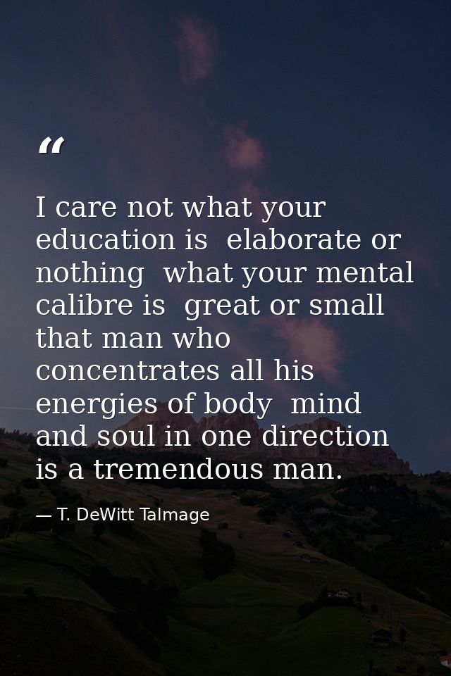 I care not what your education is  elaborate or nothing  what your mental calibre is  great or small  that man who conce — T. DeWitt Talmage