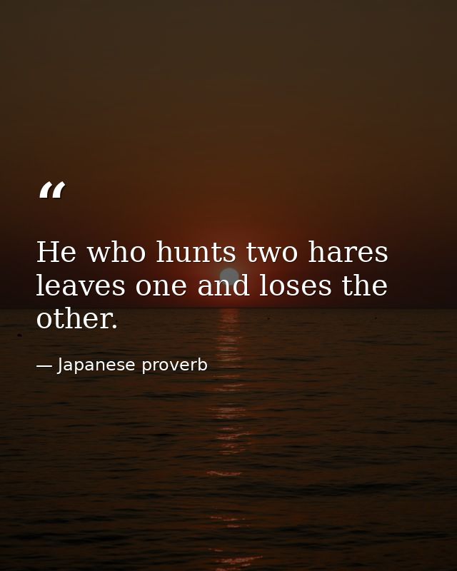 He who hunts two hares leaves one and loses the other. — Japanese proverb