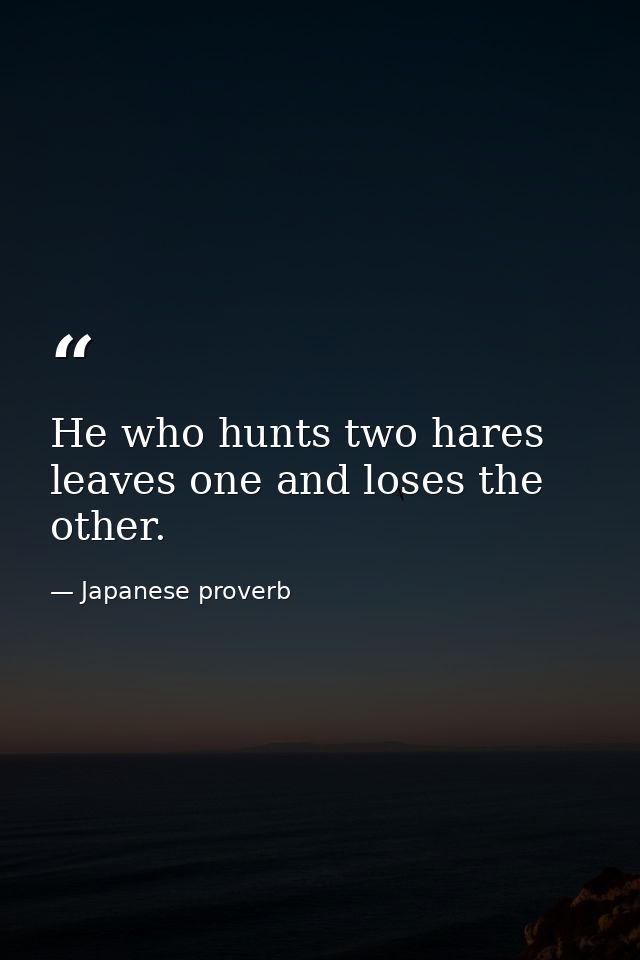 He who hunts two hares leaves one and loses the other. — Japanese proverb