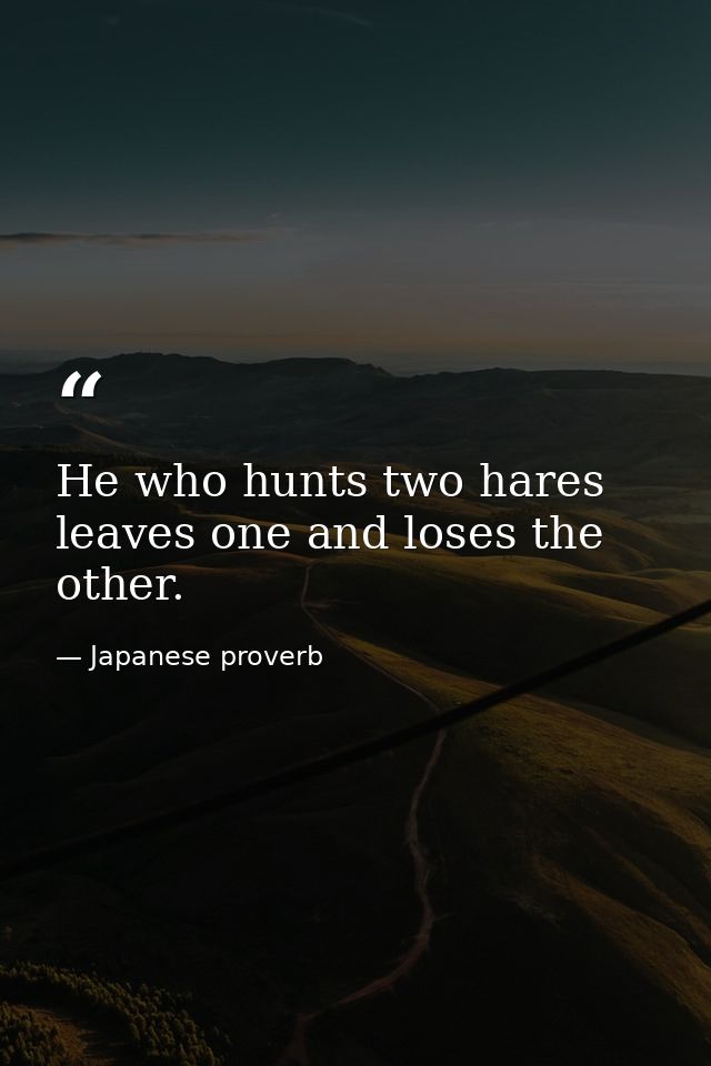 He who hunts two hares leaves one and loses the other. — Japanese proverb