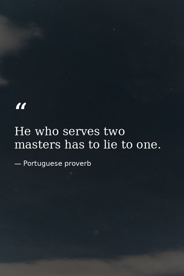 He who serves two masters has to lie to one. — Portuguese proverb