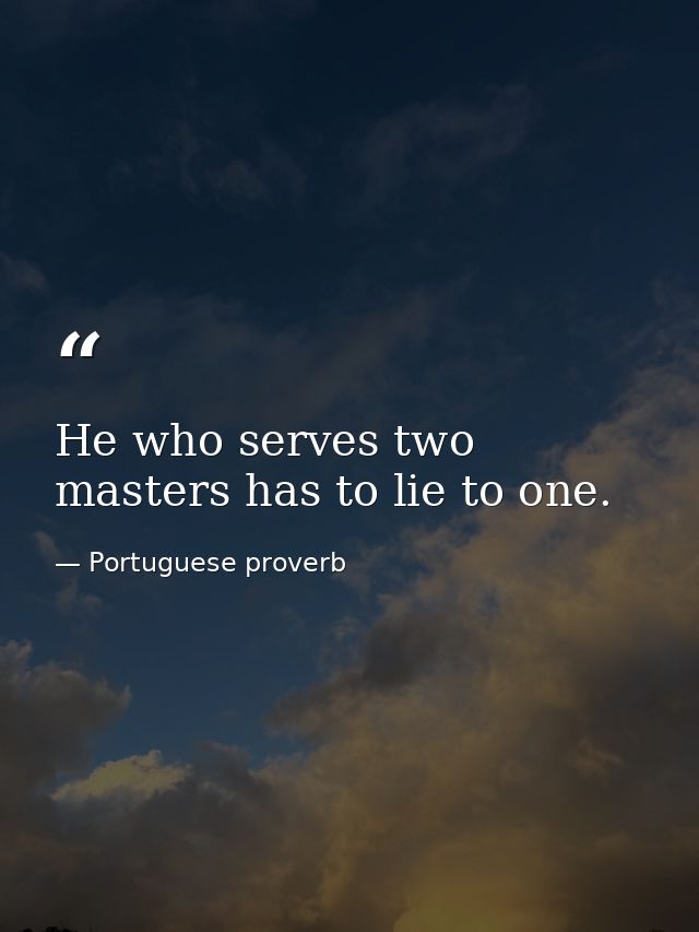 He who serves two masters has to lie to one. — Portuguese proverb