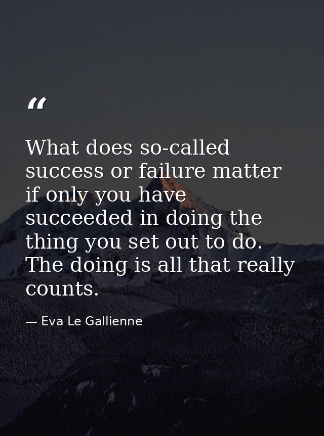 What does so-called success or failure matter if only you have succeeded in doing the thing you set out to do. The doing — Eva Le Gallienne