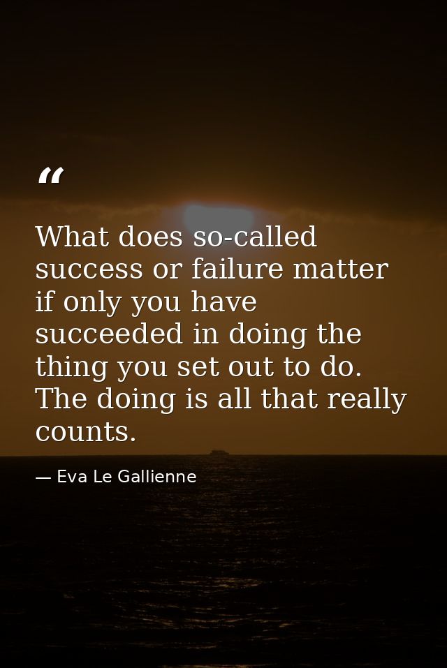 What does so-called success or failure matter if only you have succeeded in doing the thing you set out to do. The doing — Eva Le Gallienne