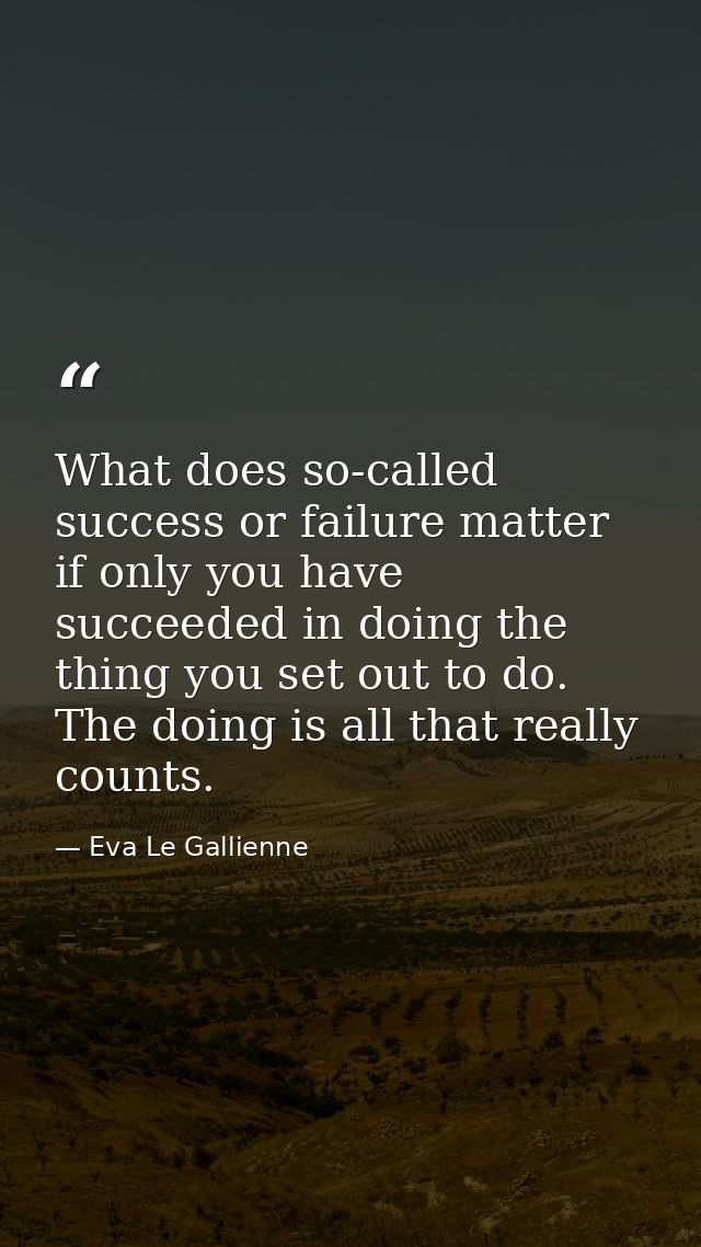 What does so-called success or failure matter if only you have succeeded in doing the thing you set out to do. The doing — Eva Le Gallienne