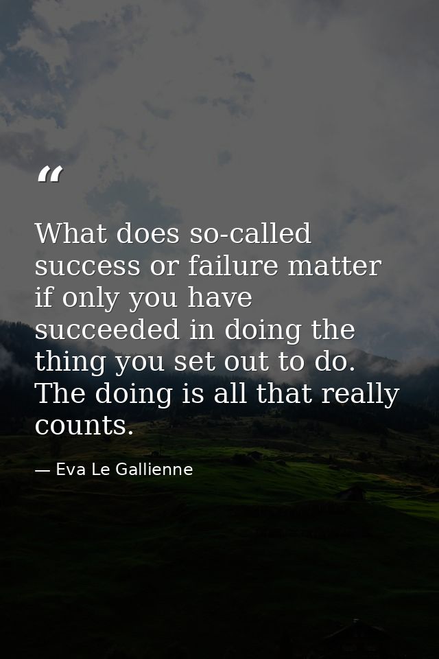 What does so-called success or failure matter if only you have succeeded in doing the thing you set out to do. The doing — Eva Le Gallienne
