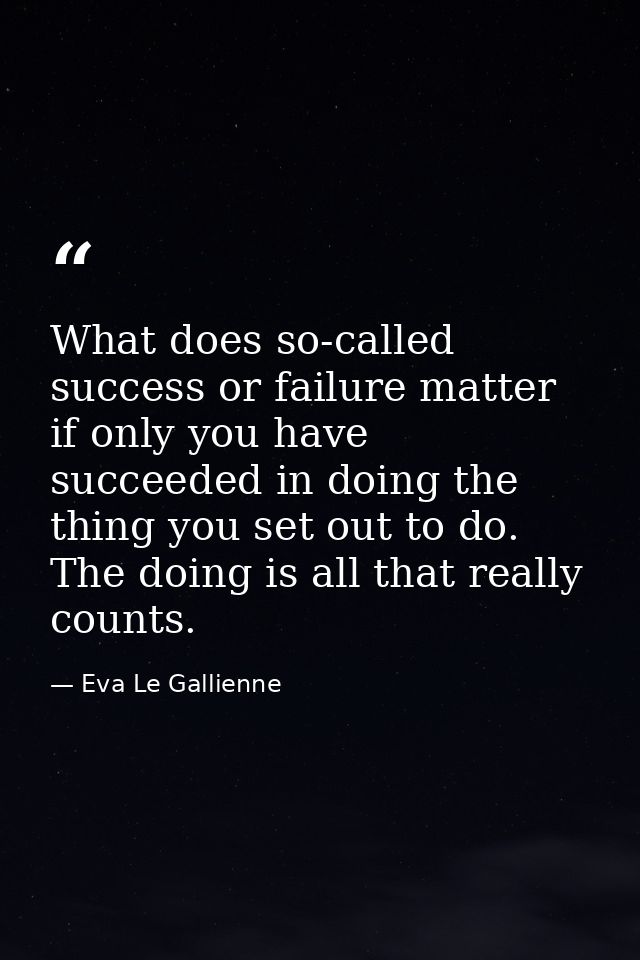 What does so-called success or failure matter if only you have succeeded in doing the thing you set out to do. The doing — Eva Le Gallienne