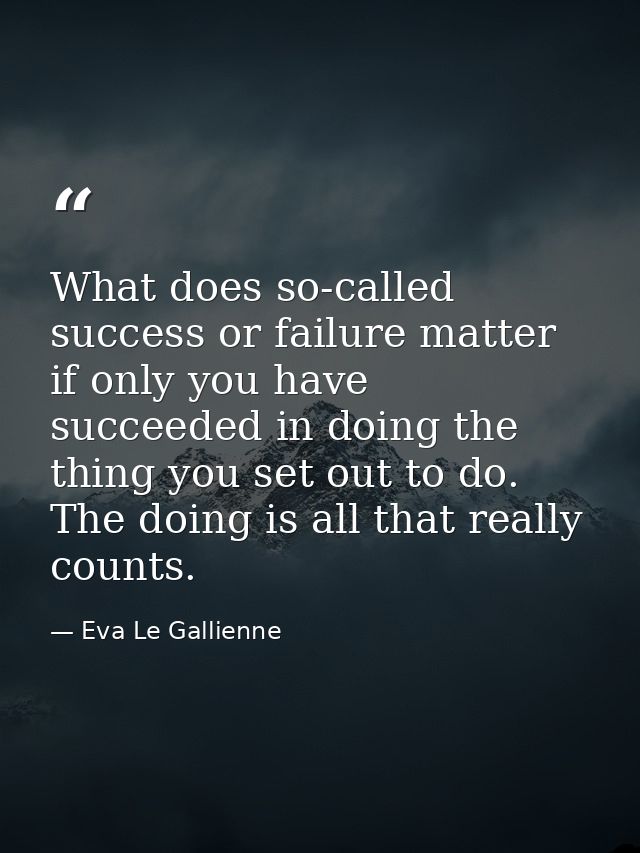 What does so-called success or failure matter if only you have succeeded in doing the thing you set out to do. The doing — Eva Le Gallienne