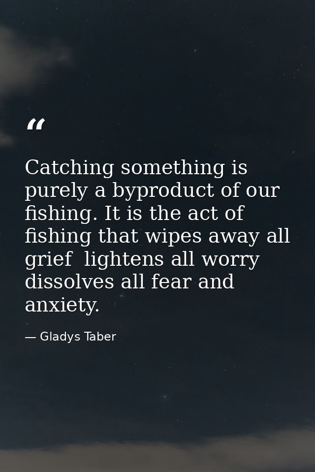 Catching something is purely a byproduct of our fishing. It is the act of fishing that wipes away all grief  lightens al — Gladys Taber