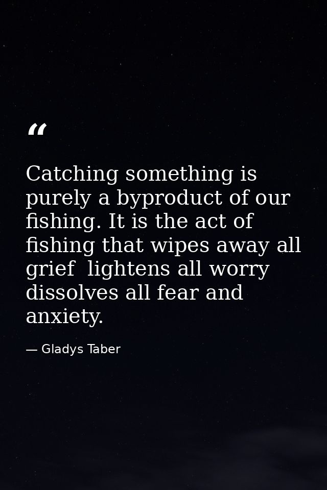 Catching something is purely a byproduct of our fishing. It is the act of fishing that wipes away all grief  lightens al — Gladys Taber
