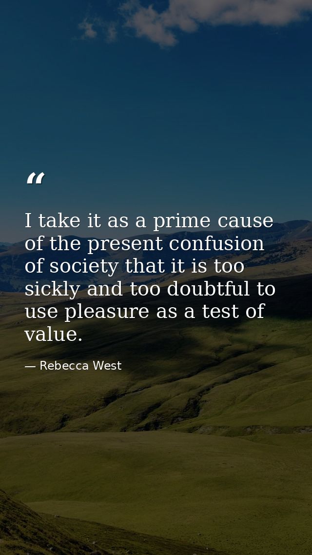 I take it as a prime cause of the present confusion of society that it is too sickly and too doubtful to use pleasure as — Rebecca West