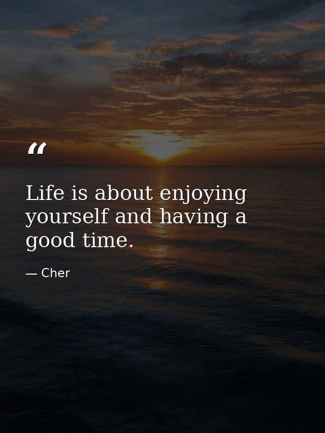 Life is about enjoying yourself and having a good time. — Cher