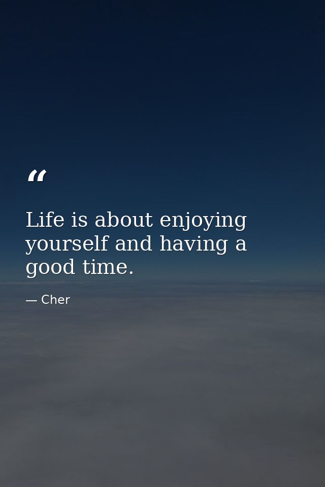 Life is about enjoying yourself and having a good time. — Cher