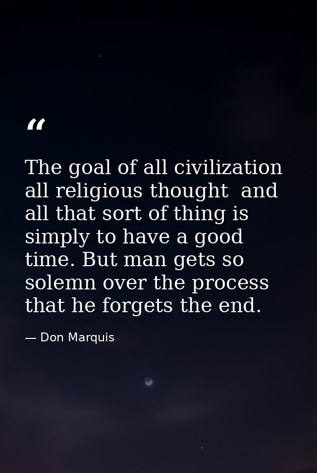 The goal of all civilization  all religious thought  and all that sort of thing is simply to have a good time. But man g — Don Marquis
