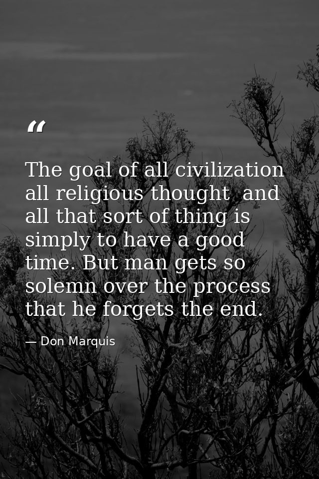 The goal of all civilization  all religious thought  and all that sort of thing is simply to have a good time. But man g — Don Marquis